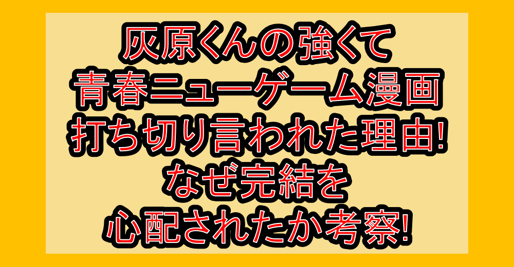灰原くんの強くて青春ニューゲーム漫画打ち切り言われた理由!なぜ完結を心配されたか考察!