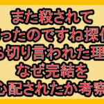 また殺されてしまったのですね探偵様打ち切り言われた理由?なぜ完結を心配されたか考察!