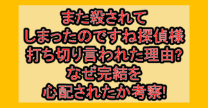 また殺されてしまったのですね探偵様打ち切り言われた理由?なぜ完結を心配されたか考察!