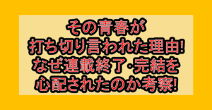 その青春が打ち切り言われた理由!なぜ連載終了･完結を心配されたのか考察!