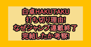 白卓HAKUTAKU打ち切り理由!なぜジャンプ連載終了･完結したか考察!