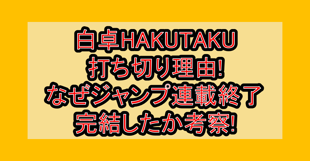 白卓HAKUTAKU打ち切り理由!なぜジャンプ連載終了･完結したか考察!