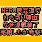 NERU武芸道行打ち切り理由!なぜ連載終了･完結したか考察!