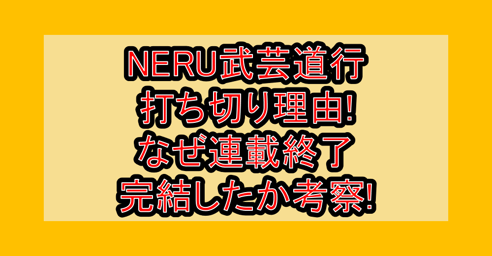 NERU武芸道行打ち切り理由!なぜ連載終了･完結したか考察!