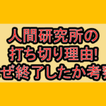 人間研究所の打ち切り理由!なぜ終了したか考察!