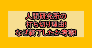 人間研究所の打ち切り理由!なぜ終了したか考察!
