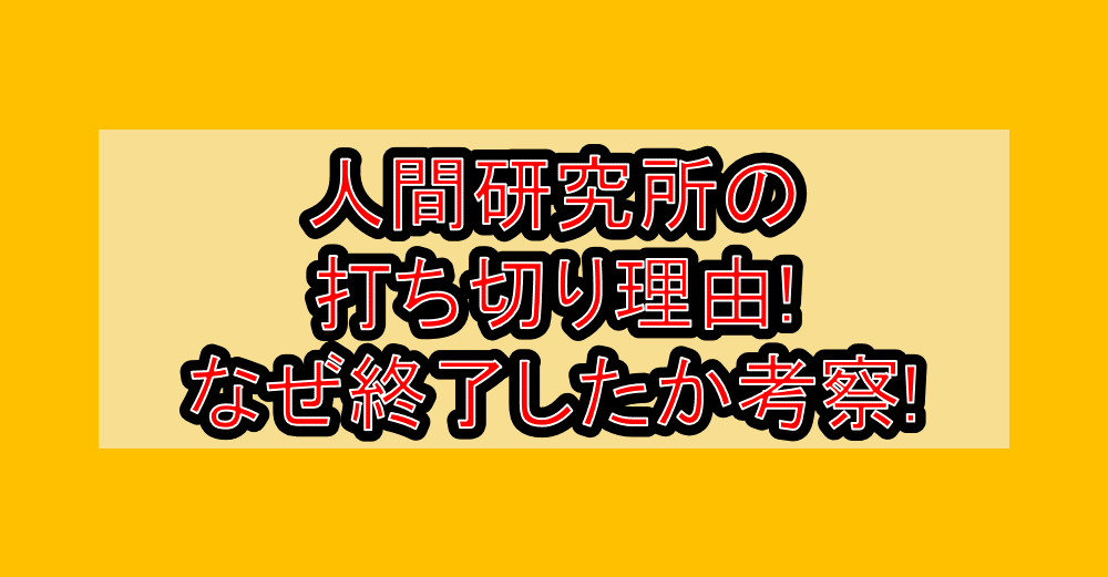人間研究所の打ち切り理由!なぜ終了したか考察!