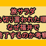 旅サラダ打ち切り言われた理由?なぜ福井で終了するのか考察!