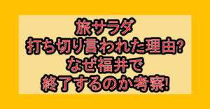 旅サラダ打ち切り言われた理由?なぜ福井で終了するのか考察!