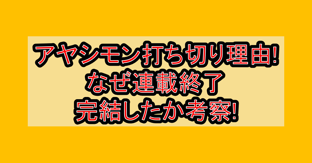 アヤシモン打ち切り理由!なぜ連載終了･完結したか考察!