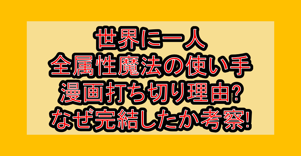世界に一人全属性魔法の使い手の漫画打ち切り理由?なぜ完結したか考察!
