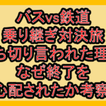 バスvs鉄道乗り継ぎ対決旅の打ち切り言われた理由!なぜ終了を心配されたか考察!