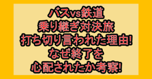 バスvs鉄道乗り継ぎ対決旅の打ち切り言われた理由!なぜ終了を心配されたか考察!