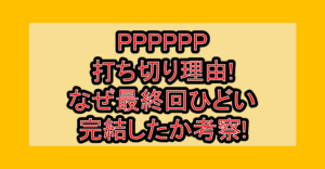 PPPPPP打ち切り理由!なぜ最終回ひどい･完結したか考察!