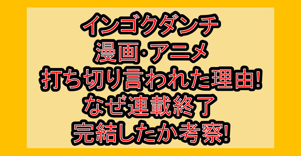インゴクダンチ漫画･アニメ打ち切り言われた理由!なぜ連載終了･完結したか考察!
