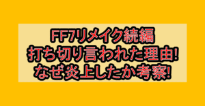 FF7リメイク続編打ち切り言われた理由!なぜ炎上したか考察!