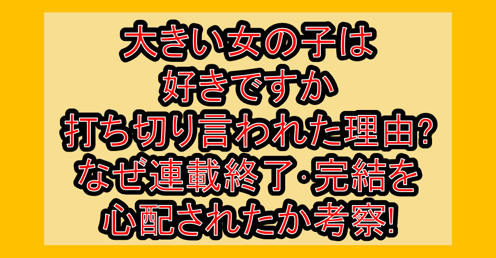 大きい女の子は好きですか打ち切り言われた理由?なぜ連載終了･完結を心配されたか考察!