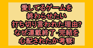 愛してるゲームを終わらせたい打ち切り言われた理由?なぜ連載終了･完結を心配されたか考察!