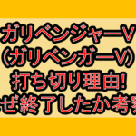 ガリベンジャーV(ガリベンガーV)打ち切り理由!なぜ終了したか考察!