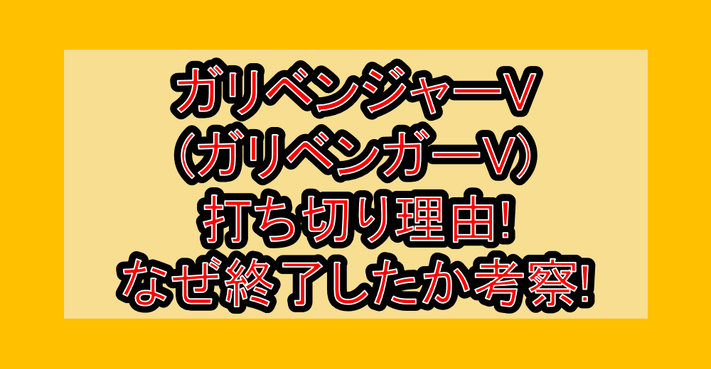 ガリベンジャーV(ガリベンガーV)打ち切り理由!なぜ終了したか考察!