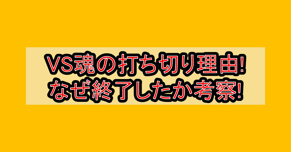 VS魂の打ち切り理由!なぜ終了したか考察!