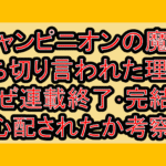 シャンピニオンの魔女の漫画打ち切り言われた理由?なぜ連載終了･完結を心配されたか考察!