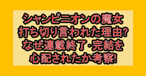 シャンピニオンの魔女の漫画打ち切り言われた理由?なぜ連載終了･完結を心配されたか考察!