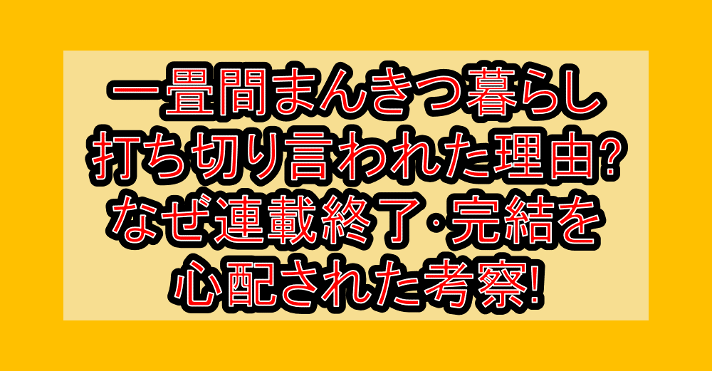 一畳間まんきつ暮らし打ち切り言われた理由?なぜ連載終了･完結を心配された考察!