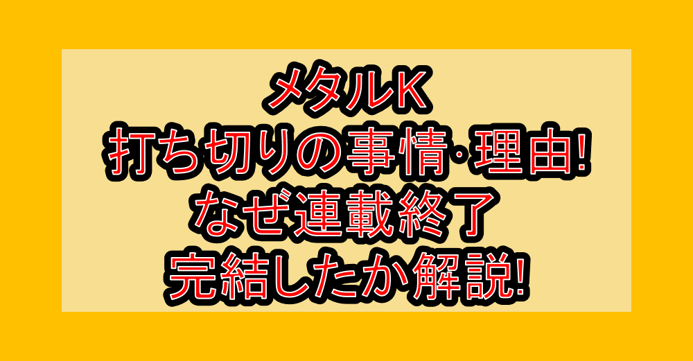 メタルK打ち切りの事情･理由!なぜ連載終了･完結したか解説!