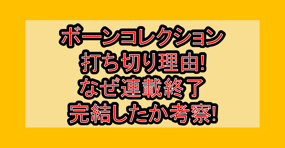 ボーンコレクション打ち切り理由!なぜ連載終了･完結したか考察!