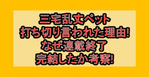 三宅乱丈ペット打ち切り言われた理由!なぜ連載終了･完結したか考察!