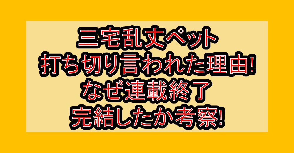 三宅乱丈ペット打ち切り言われた理由!なぜ連載終了･完結したか考察!