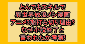 とんでもスキルで異世界放浪メシ漫画･アニメ3期打ち切り理由?なぜ小説終了と言われたか考察!