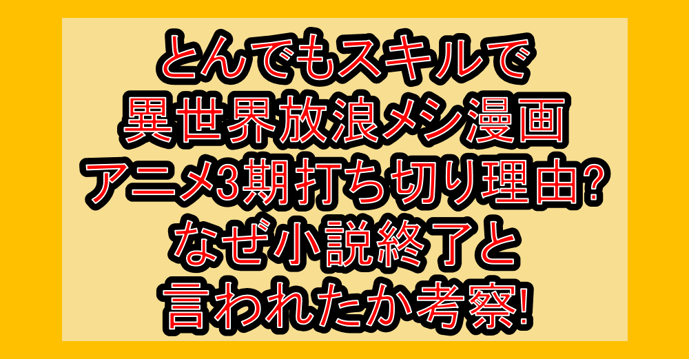 とんでもスキルで異世界放浪メシ漫画･アニメ3期打ち切り理由?なぜ小説終了と言われたか考察!
