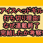 アイスヘッドギル打ち切り理由!なぜ連載終了･完結したか考察!