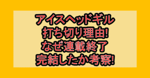 アイスヘッドギル打ち切り理由!なぜ連載終了･完結したか考察!