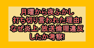 月曜から夜ふかし打ち切り言われた理由!なぜ炎上･放送倫理違反したか考察!