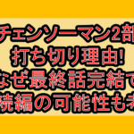 チェンソーマン2部打ち切り理由!なぜ最終話完結で3部続編の可能性も考察!
