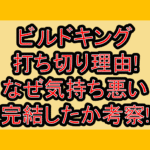 ビルドキング打ち切り理由!なぜ気持ち悪い･完結したか考察!