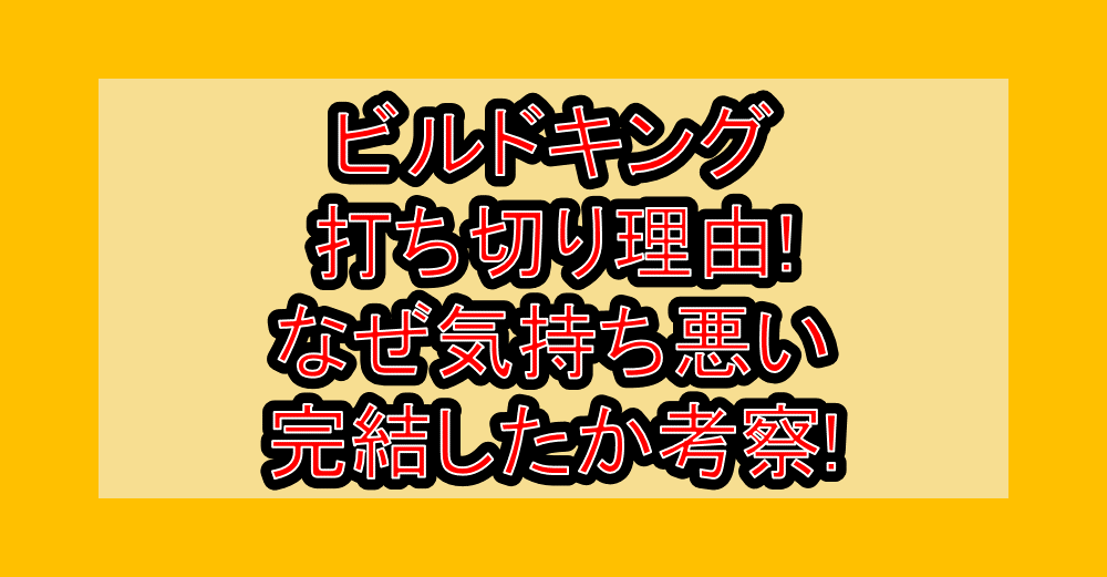ビルドキング打ち切り理由!なぜ気持ち悪い･完結したか考察!
