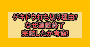 ゲキドウ打ち切り理由?なぜ連載終了･完結したか考察!