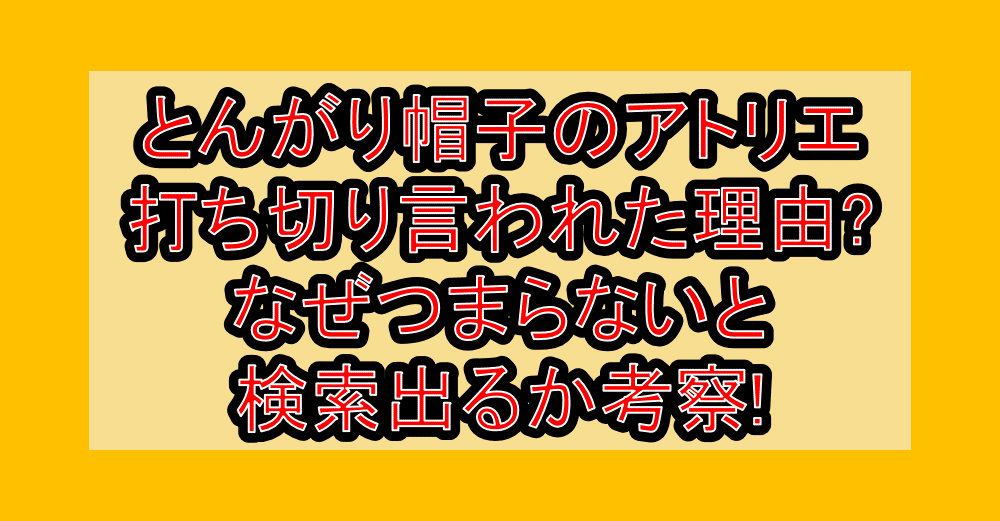 とんがり帽子のアトリエ打ち切り言われた理由?なぜつまらないと検索出るか考察!