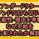アンダードクター(アンドク)打ち切りの可能性･理由を考察!なぜ完結を心配されたか解説!