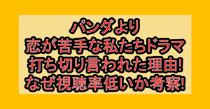 パンダより恋が苦手な私たちドラマ打ち切り言われた理由!なぜ視聴率低いか考察!