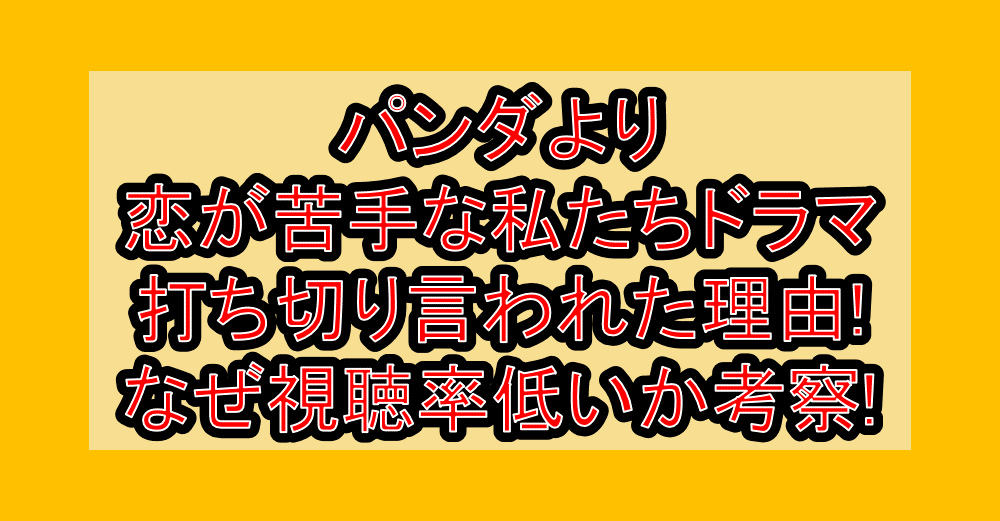 パンダより恋が苦手な私たちドラマ打ち切り言われた理由!なぜ視聴率低いか考察!