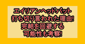 エイリアンヘッドバット打ち切り言われた理由なぜ!完結を回避する可能性も考察!