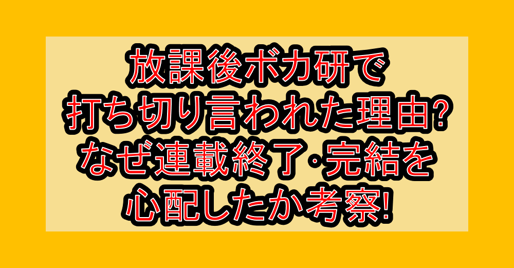 放課後ボカ研で打ち切り言われた理由?なぜ連載終了・完結を心配したか考察!