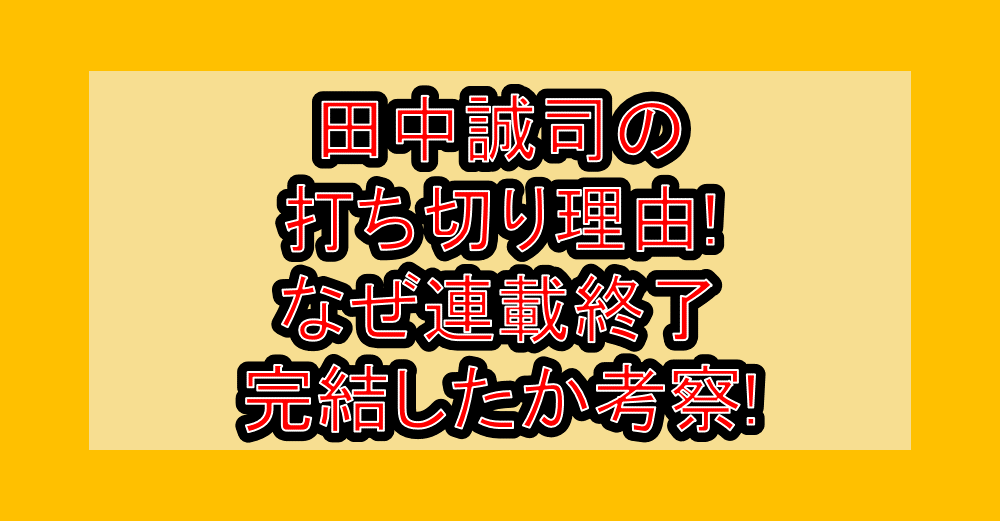 田中誠司の打ち切り理由!なぜ連載終了・完結したか考察!
