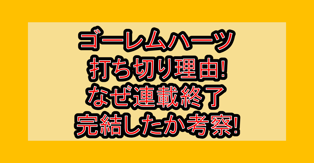 ゴーレムハーツ打ち切り理由!なぜ連載終了・完結したか考察!