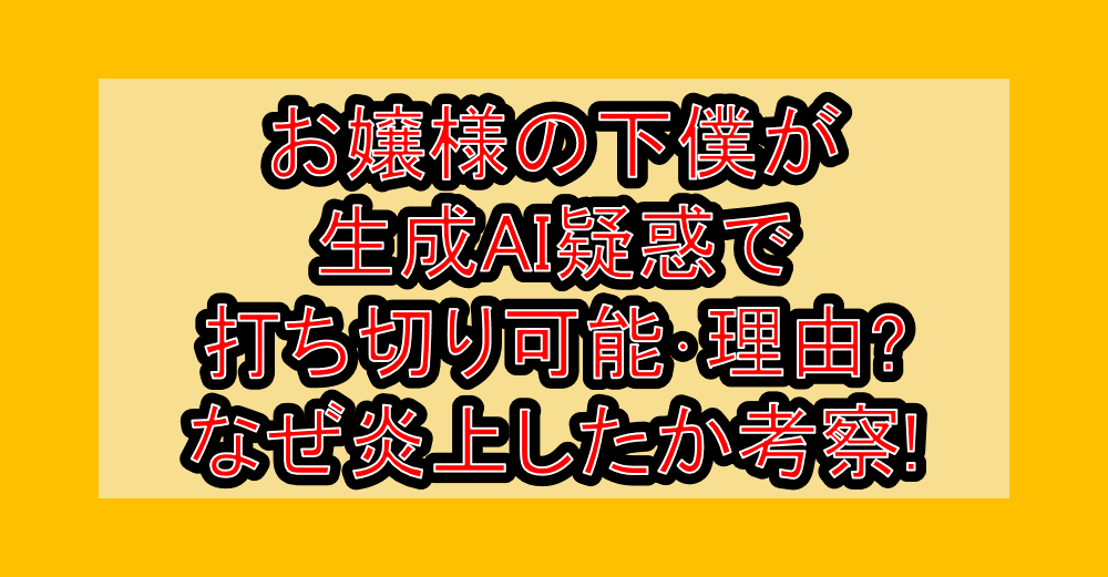 お嬢様の下僕が生成AI疑惑で打ち切り可能･理由?なぜ炎上したか考察!